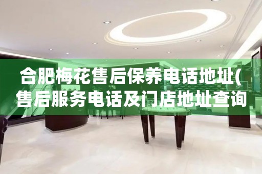 合肥梅花售后保養(yǎng)電話地址(售后服務(wù)電話及門店地址查詢)