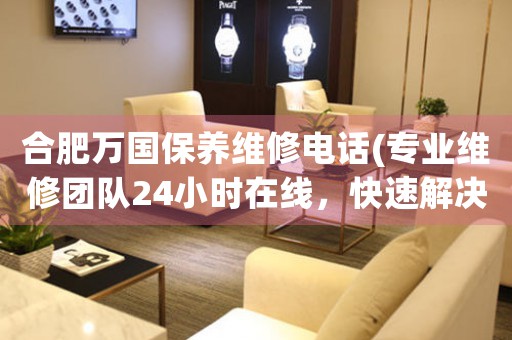 合肥萬國保養(yǎng)維修電話(專業(yè)維修團(tuán)隊24小時在線，快速解決手表問題)