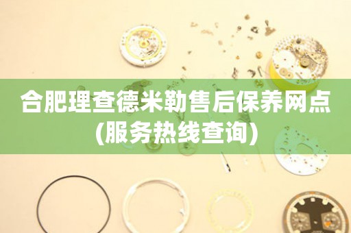 合肥理查德米勒售后保養(yǎng)網(wǎng)點(diǎn)(服務(wù)熱線查詢)