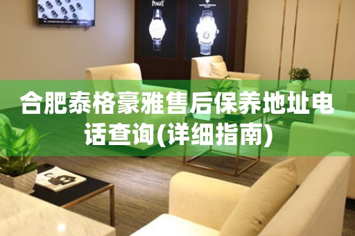 合肥泰格豪雅售后保養(yǎng)地址電話查詢(詳細(xì)指南)