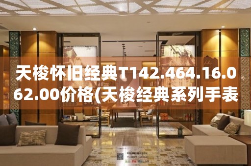 天梭懷舊經典T142.464.16.062.00價格(天梭經典系列手表報價及購買指南)