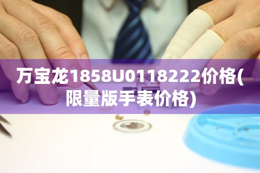 萬寶龍1858U0118222價格(限量版手表價格)