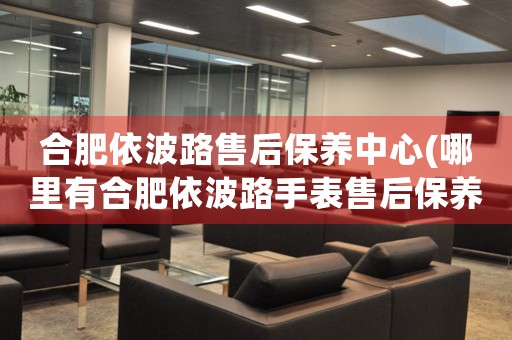 合肥依波路售后保養(yǎng)中心(哪里有合肥依波路手表售后保養(yǎng)中心網(wǎng)點(diǎn))