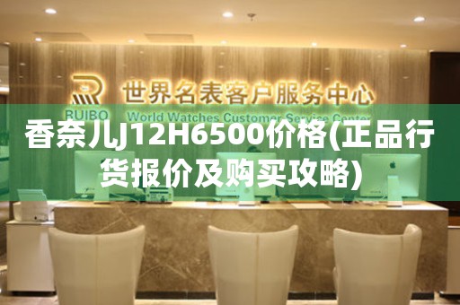 香奈兒J12H6500價格(正品行貨報價及購買攻略)