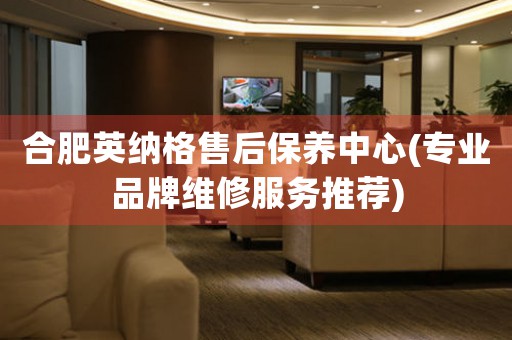 合肥英納格售后保養(yǎng)中心(專業(yè)品牌維修服務(wù)推薦)