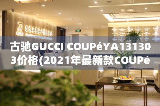 古馳GUCCI COUPéYA131303價格(2021年最新款COUPéYA131303價格表)