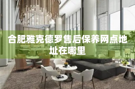 合肥雅克德羅售后保養(yǎng)網(wǎng)點地址在哪里