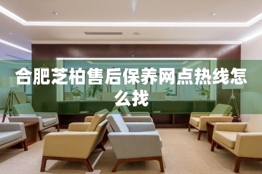 合肥芝柏售后保養(yǎng)網(wǎng)點熱線怎么找