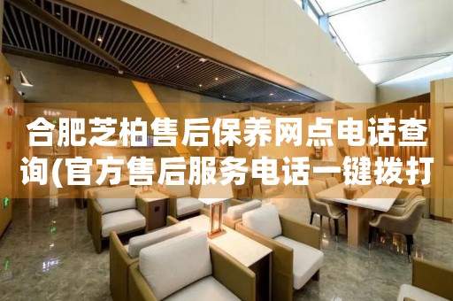 合肥芝柏售后保養(yǎng)網(wǎng)點電話查詢(官方售后服務(wù)電話一鍵撥打)