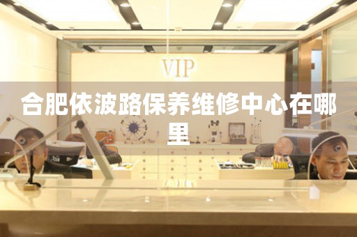 合肥依波路保養(yǎng)維修中心在哪里