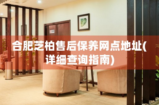 合肥芝柏售后保養(yǎng)網(wǎng)點地址(詳細(xì)查詢指南)