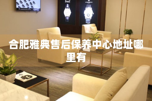 合肥雅典售后保養(yǎng)中心地址哪里有