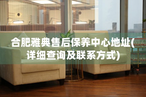 合肥雅典售后保養(yǎng)中心地址(詳細查詢及聯(lián)系方式)