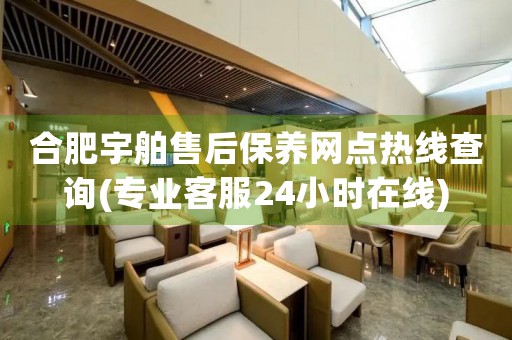 合肥宇舶售后保養(yǎng)網(wǎng)點熱線查詢(專業(yè)客服24小時在線)
