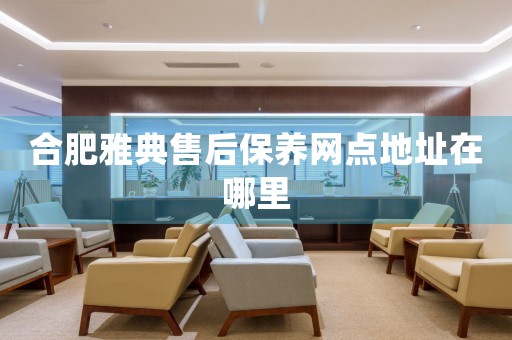 合肥雅典售后保養(yǎng)網(wǎng)點地址在哪里