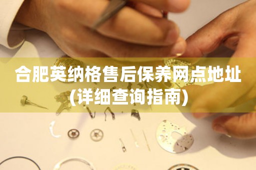 合肥英納格售后保養(yǎng)網(wǎng)點地址(詳細查詢指南)