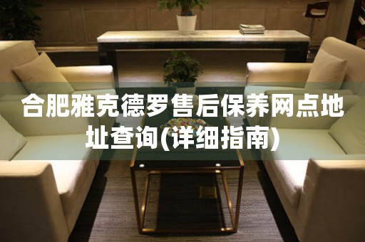 合肥雅克德羅售后保養(yǎng)網(wǎng)點地址查詢(詳細指南)