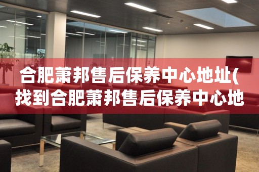 合肥蕭邦售后保養(yǎng)中心地址(找到合肥蕭邦售后保養(yǎng)中心地址的方法)