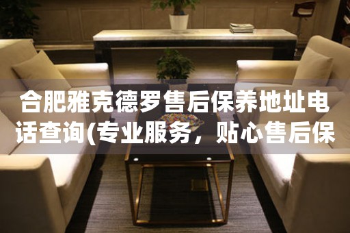 合肥雅克德羅售后保養(yǎng)地址電話查詢(專業(yè)服務(wù)，貼心售后保養(yǎng)指南)