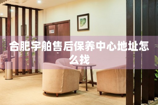 合肥宇舶售后保養(yǎng)中心地址怎么找