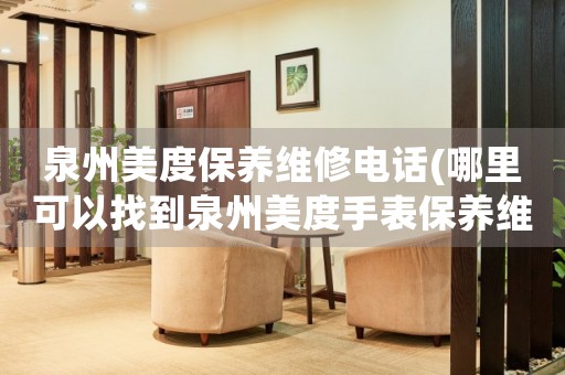 泉州美度保養(yǎng)維修電話(哪里可以找到泉州美度手表保養(yǎng)維修服務(wù))