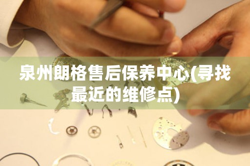 泉州朗格售后保養(yǎng)中心(尋找最近的維修點(diǎn))