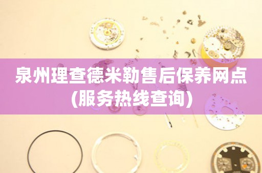 泉州理查德米勒售后保養(yǎng)網(wǎng)點(diǎn)(服務(wù)熱線查詢)