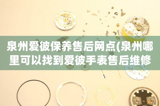 泉州愛彼保養(yǎng)售后網(wǎng)點(diǎn)(泉州哪里可以找到愛彼手表售后維修服務(wù))