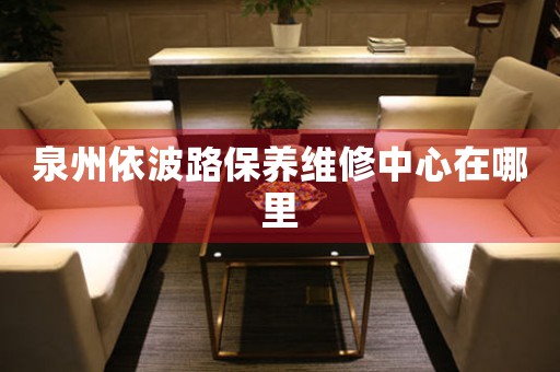 泉州依波路保養(yǎng)維修中心在哪里