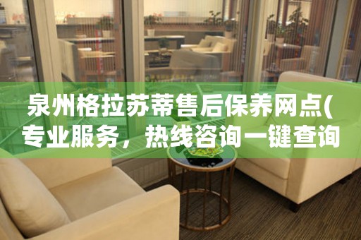 泉州格拉蘇蒂售后保養(yǎng)網(wǎng)點(diǎn)(專業(yè)服務(wù)，熱線咨詢一鍵查詢)
