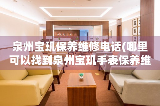 泉州寶璣保養(yǎng)維修電話(哪里可以找到泉州寶璣手表保養(yǎng)維修服務(wù))