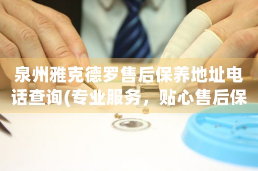泉州雅克德羅售后保養(yǎng)地址電話查詢(專業(yè)服務(wù)，貼心售后保養(yǎng)指南)