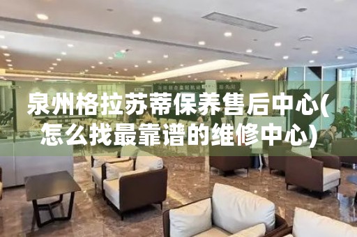 泉州格拉蘇蒂保養(yǎng)售后中心(怎么找最靠譜的維修中心)