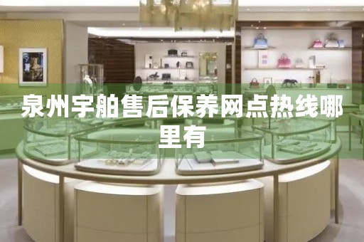 泉州宇舶售后保養(yǎng)網(wǎng)點(diǎn)熱線哪里有