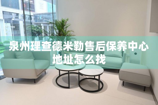 泉州理查德米勒售后保養(yǎng)中心地址怎么找