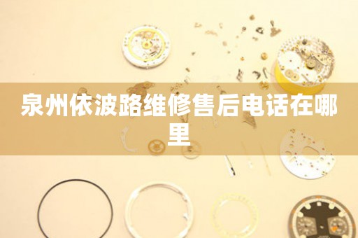 泉州依波路維修售后電話在哪里
