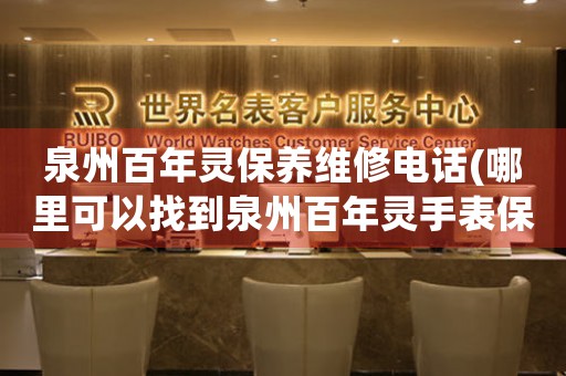 泉州百年靈保養(yǎng)維修電話(哪里可以找到泉州百年靈手表保養(yǎng)維修服務(wù))