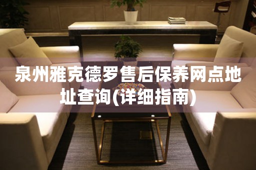 泉州雅克德羅售后保養(yǎng)網(wǎng)點地址查詢(詳細指南)