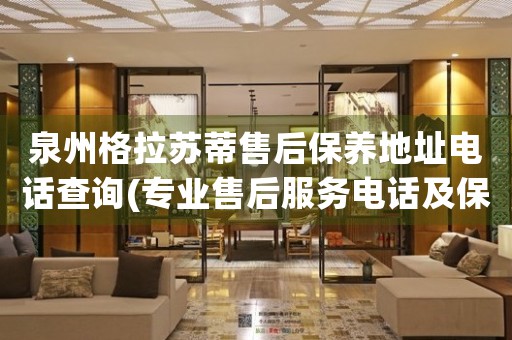 泉州格拉蘇蒂售后保養(yǎng)地址電話查詢(專業(yè)售后服務(wù)電話及保養(yǎng)地址查詢方法)