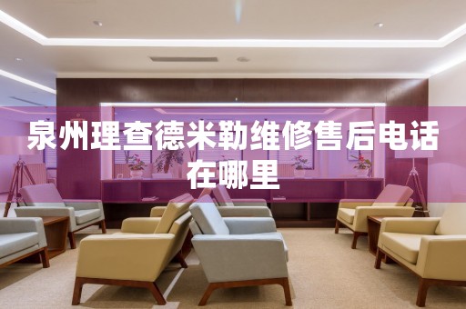 泉州理查德米勒維修售后電話在哪里