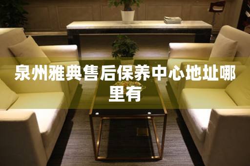 泉州雅典售后保養(yǎng)中心地址哪里有