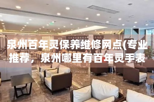 泉州百年靈保養(yǎng)維修網(wǎng)點(diǎn)(專業(yè)推薦，泉州哪里有百年靈手表維修服務(wù))