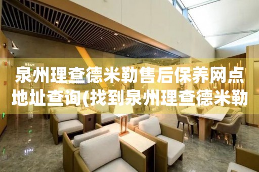 泉州理查德米勒售后保養(yǎng)網(wǎng)點(diǎn)地址查詢(找到泉州理查德米勒售后保養(yǎng)網(wǎng)點(diǎn)地址的方法)