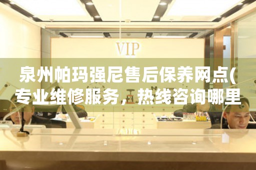 泉州帕瑪強尼售后保養(yǎng)網(wǎng)點(專業(yè)維修服務(wù)，熱線咨詢哪里有)