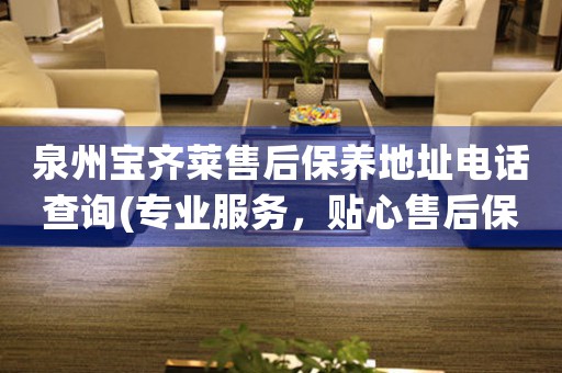 泉州寶齊萊售后保養(yǎng)地址電話查詢(專業(yè)服務(wù)，貼心售后保養(yǎng)指南)