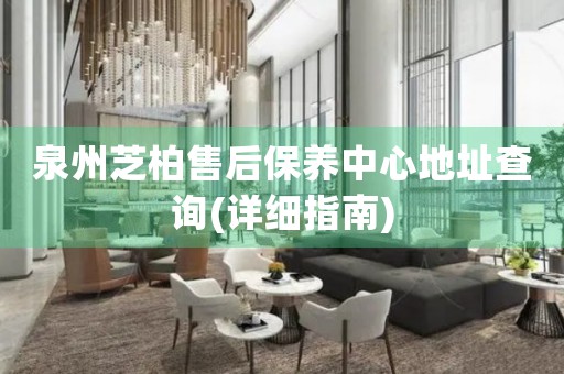 泉州芝柏售后保養(yǎng)中心地址查詢(詳細(xì)指南)