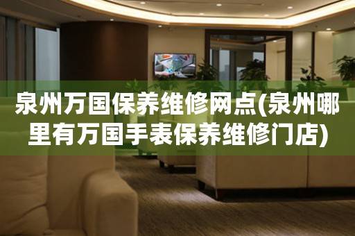 泉州萬國保養(yǎng)維修網(wǎng)點(泉州哪里有萬國手表保養(yǎng)維修門店)