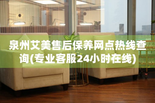 泉州艾美售后保養(yǎng)網(wǎng)點(diǎn)熱線查詢(專業(yè)客服24小時(shí)在線)