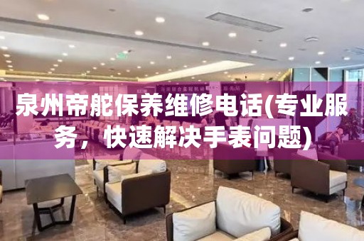 泉州帝舵保養(yǎng)維修電話(專業(yè)服務(wù)，快速解決手表問題)