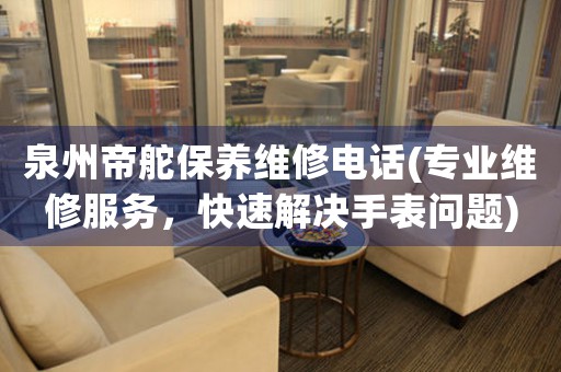 泉州帝舵保養(yǎng)維修電話(專業(yè)維修服務(wù)，快速解決手表問題)